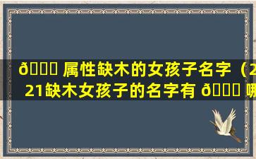 🕊 属性缺木的女孩子名字（2021缺木女孩子的名字有 🍀 哪些）